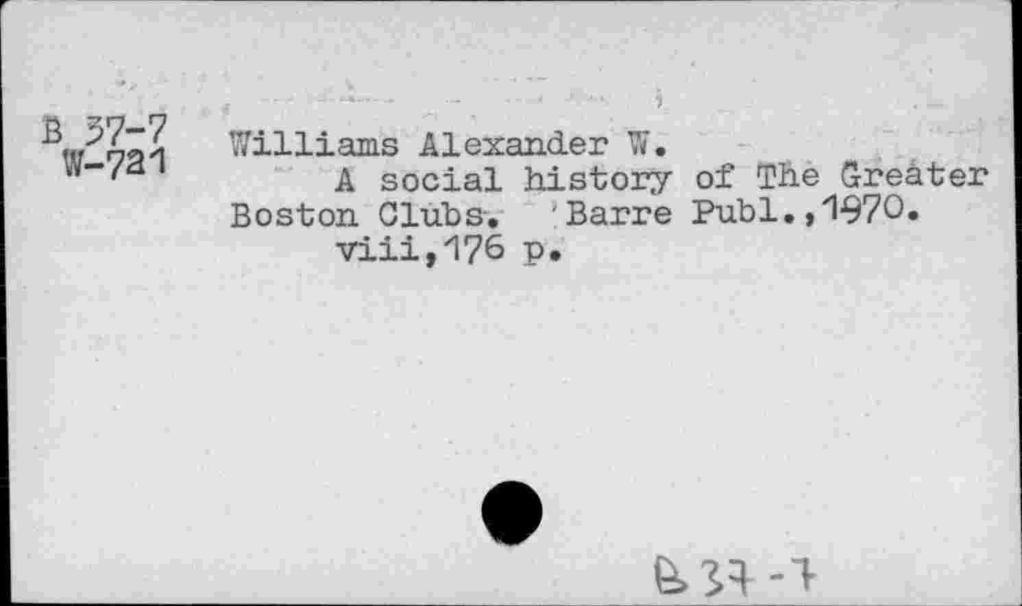 ﻿B 57-7
W-721
Williams Alexander W.
A social history of The Greater Boston Clubs. Barre Publ.,1970»
viii,176 P*
